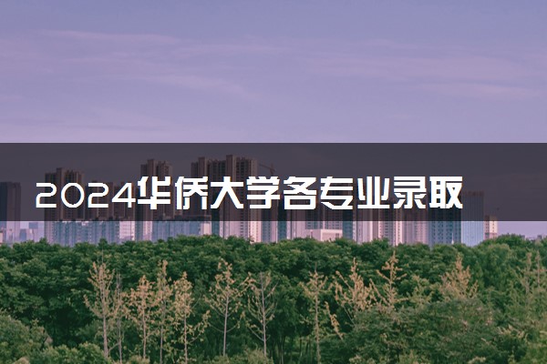2024华侨大学各专业录取分数线及位次 各省录取最低分是多少