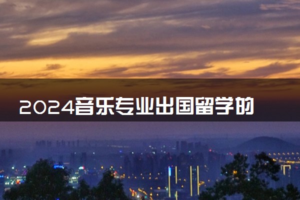 2024音乐专业出国留学的条件和要求有哪些 哪个国家好