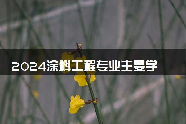 2024涂料工程专业主要学什么课程 就业前景及方向有哪些