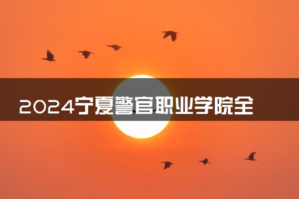 2024宁夏警官职业学院全国排名多少位 最新全国排行榜