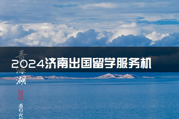 2024济南出国留学服务机构 哪些中介好