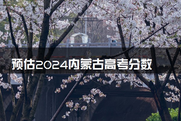 预估2024内蒙古高考分数线 各批次录取线预计是多少