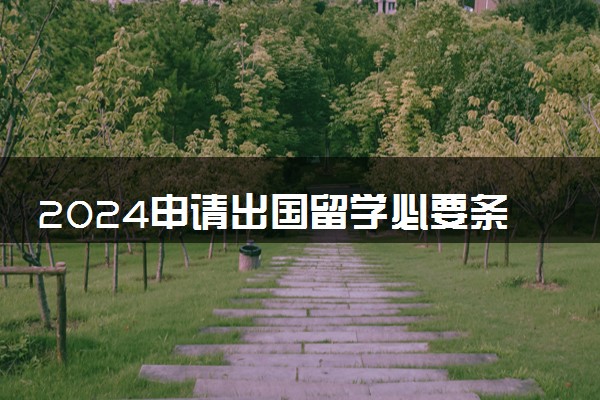 2024申请出国留学必要条件是什么 有哪些要求