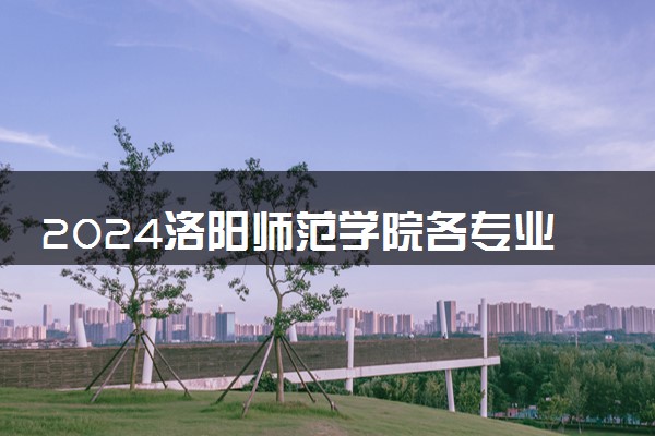 2024洛阳师范学院各专业录取分数线及位次 各省录取最低分是多少