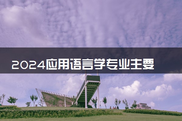 2024应用语言学专业主要学什么课程 就业前景及方向有哪些