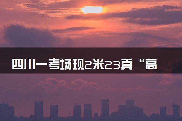 四川一考场现2米23真“高”考生 具体怎么回事
