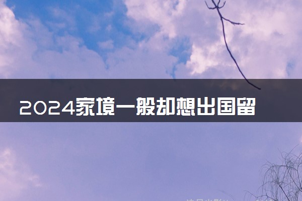 2024家境一般却想出国留学难不难 一年20万够吗