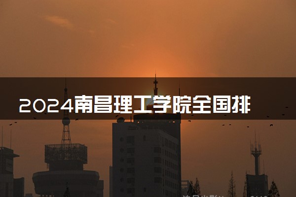2024南昌理工学院全国排名多少位 最新全国排行榜