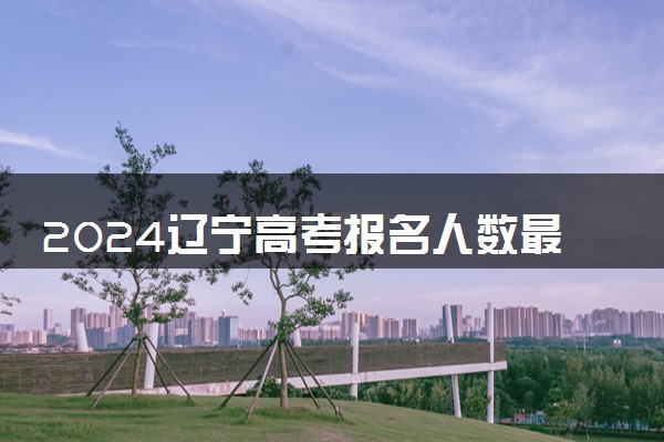 2024辽宁高考报名人数最新出炉 多少人参加高考