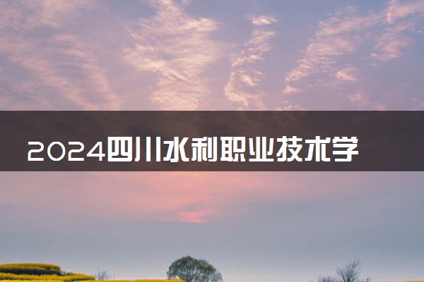 2024四川水利职业技术学院各专业录取分数线及位次 各省录取最低分是多少