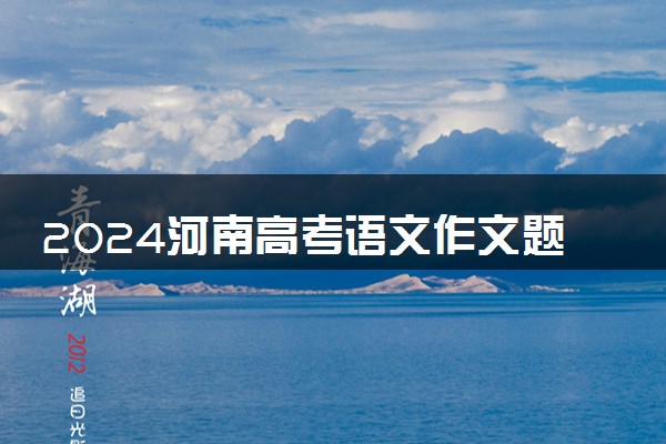 2024河南高考语文作文题目及解析