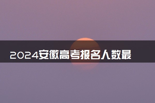 2024安徽高考报名人数最新出炉 多少人参加高考