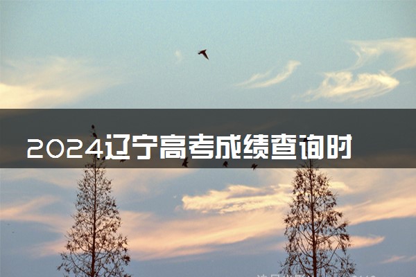 2024辽宁高考成绩查询时间及入口 几月几号查分