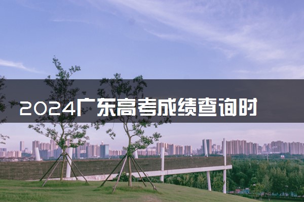 2024广东高考成绩查询时间及入口 几月几号查分
