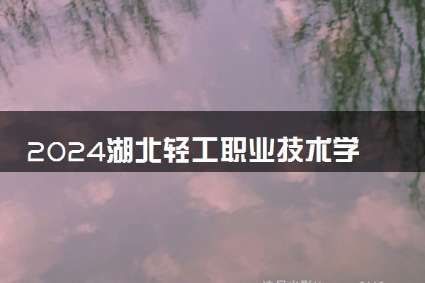 2024湖北轻工职业技术学院全国排名多少位 最新全国排行榜