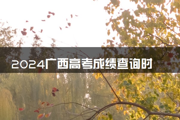 2024广西高考成绩查询时间及入口 几月几号查分