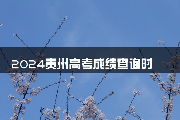 2024贵州高考成绩查询时间及入口 几月几号查分