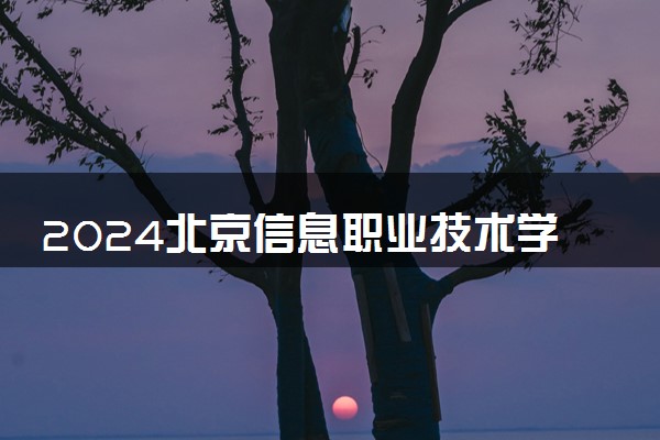 2024北京信息职业技术学院全国排名多少位 最新全国排行榜