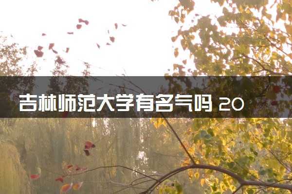 吉林师范大学有名气吗 2024值不值得上