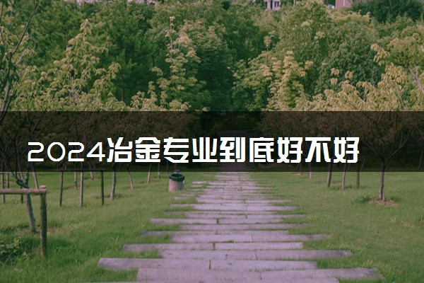 2024冶金专业到底好不好 就业方向有什么
