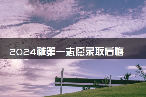 2024被第一志愿录取后悔怎么办 可以不去吗