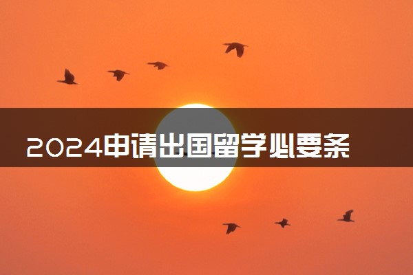 2024申请出国留学必要条件及流程 具备哪些条件