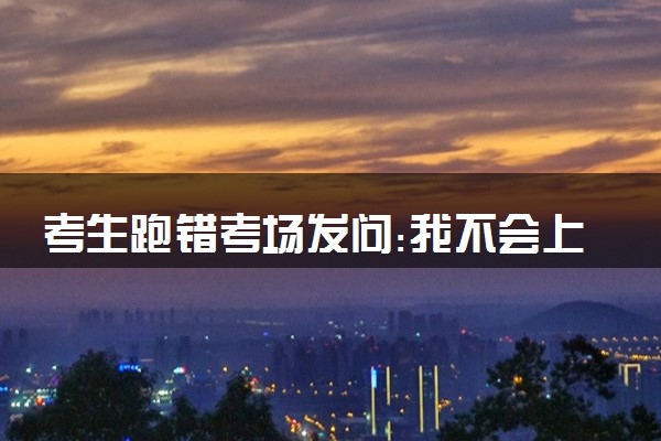 考生跑错考场发问:我不会上电视吧 交警紧急护送
