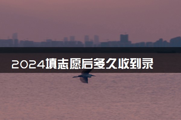 2024填志愿后多久收到录取通知书 大概几天