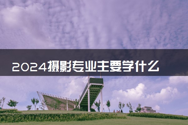 2024摄影专业主要学什么课程 就业前景及方向有哪些