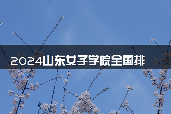 2024山东女子学院全国排名多少位 最新全国排行榜