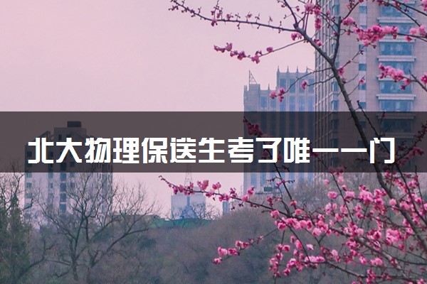 北大物理保送生考了唯一一门语文 具体怎么回事
