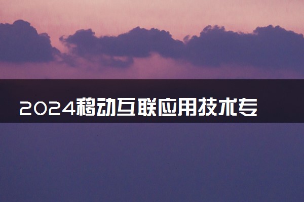 2024移动互联应用技术专业主要学什么课程 就业前景及方向有哪些