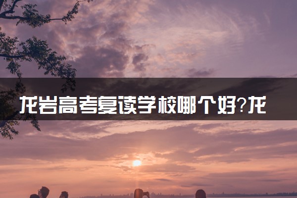 龙岩高考复读学校哪个好？龙岩高三复读机构该如何选择？