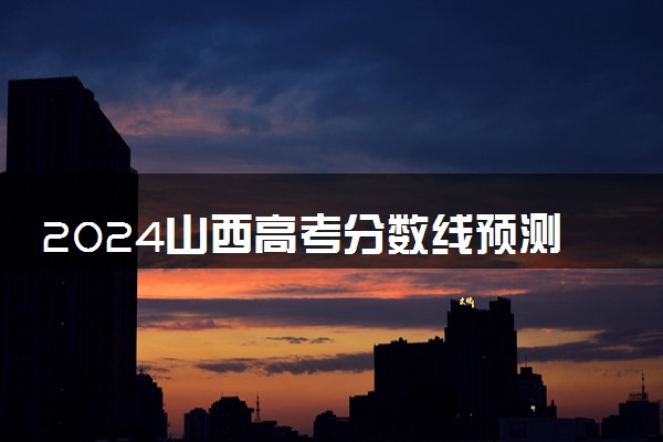 2024山西高考分数线预测 各批次线预计是多少