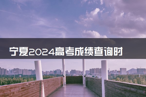 宁夏2024高考成绩查询时间确定 几月几号查分