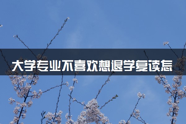 大学专业不喜欢想退学复读怎么办？杭州复读学校推荐