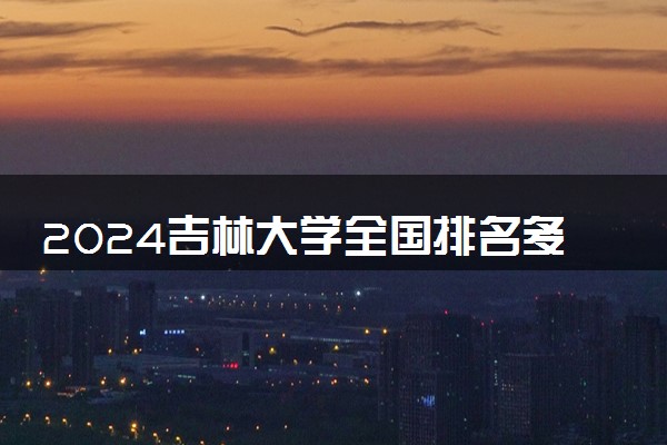 2024吉林大学全国排名多少位 最新全国排行榜