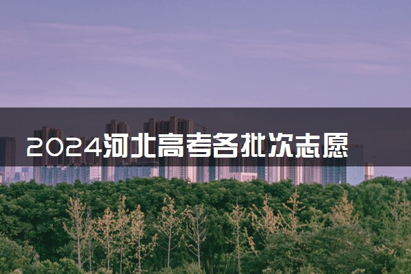 2024河北高考各批次志愿填报时间什么时候 具体填报和截止时间