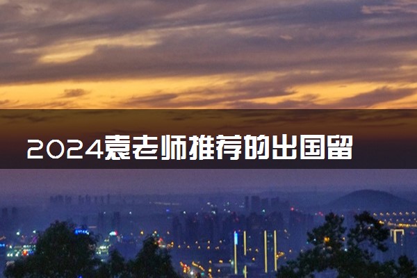 2024袁老师推荐的出国留学方式有什么 交流有用吗