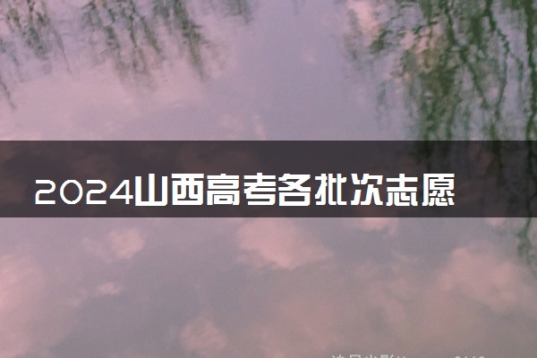 2024山西高考各批次志愿填报时间什么时候 具体填报和截止时间