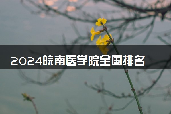 2024皖南医学院全国排名多少位 最新全国排行榜