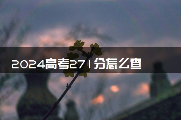 2024高考271分怎么查高校分数线 可以报考的大学有哪些