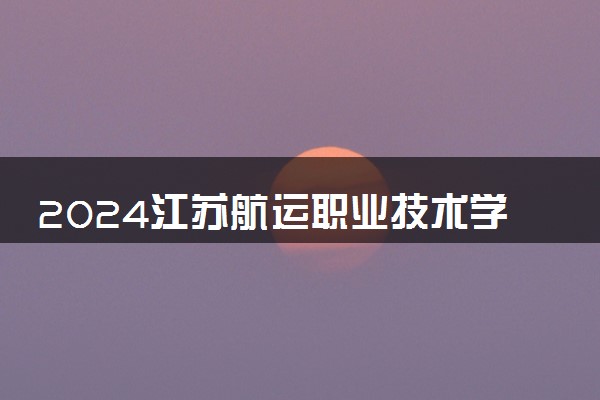 2024江苏航运职业技术学院全国排名多少位 最新全国排行榜