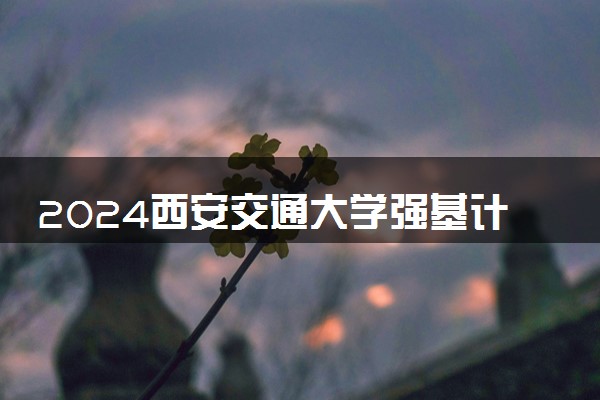 2024西安交通大学强基计划校考时间及录取结果查询入口