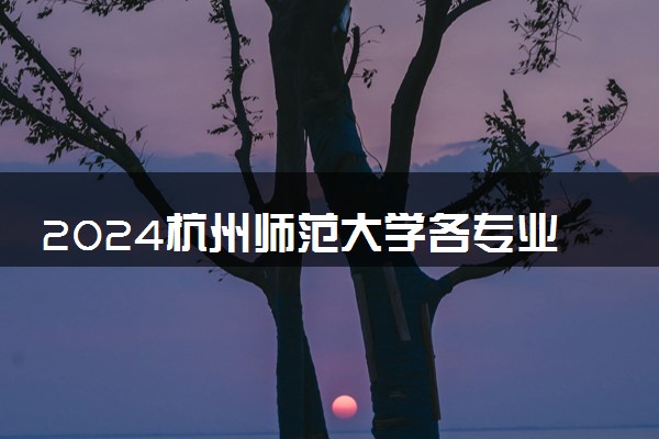 2024杭州师范大学各专业录取分数线及位次 各省录取最低分是多少