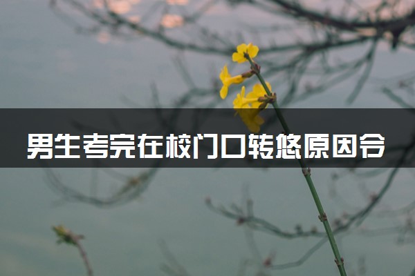 男生考完在校门口转悠原因令人心酸 什么情况