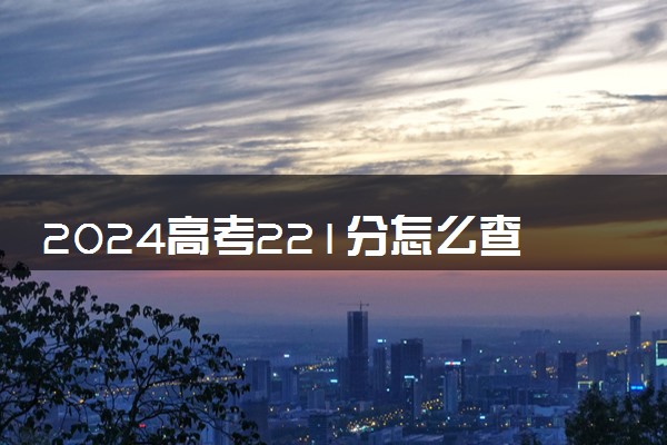 2024高考221分怎么查高校分数线 可以报考的大学有哪些