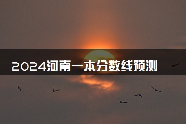 2024河南一本分数线预测 一本录取分数线预计多少分