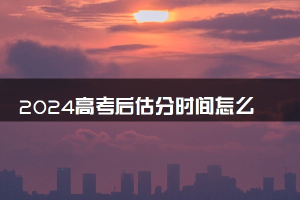 2024高考后估分时间怎么算 有哪些估分方法