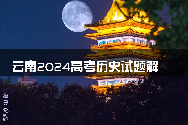 云南2024高考历史试题解析 试卷难不难